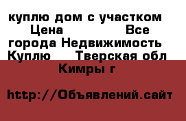 куплю дом с участком › Цена ­ 300 000 - Все города Недвижимость » Куплю   . Тверская обл.,Кимры г.